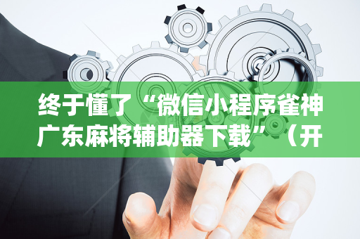 终于懂了“微信小程序雀神广东麻将辅助器下载”（开挂辅助插件)