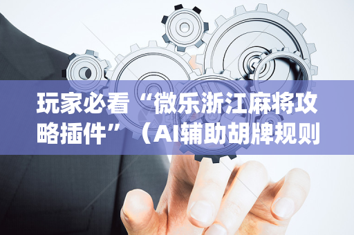 玩家必看“微乐浙江麻将攻略插件”（AI辅助胡牌规则)