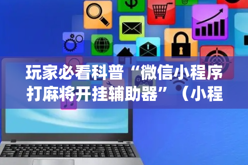 玩家必看科普“微信小程序打麻将开挂辅助器”（小程序控牌器)