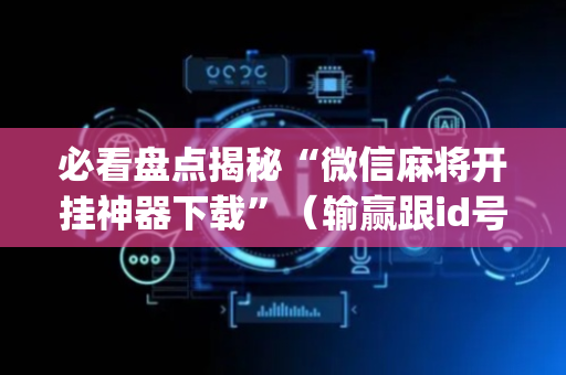 必看盘点揭秘“微信麻将开挂神器下载”（输赢跟id号有关系吗)