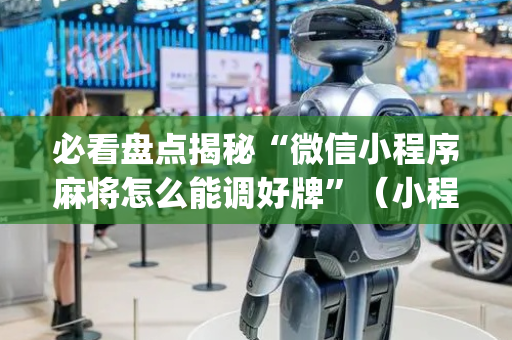 必看盘点揭秘“微信小程序麻将怎么能调好牌”（小程序怎么才会赢)