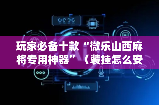玩家必备十款“微乐山西麻将专用神器”（装挂怎么安装)