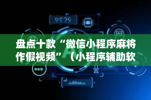 盘点十款“微信小程序麻将作假视频”（小程序辅助软件)