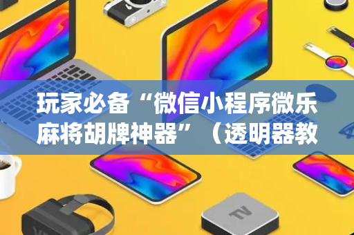 玩家必备“微信小程序微乐麻将胡牌神器”（透明器教程)