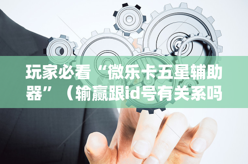 玩家必看“微乐卡五星辅助器”（输赢跟id号有关系吗)