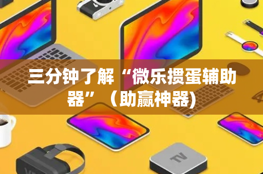 三分钟了解“微乐掼蛋辅助器”（助赢神器)