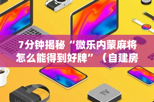 7分钟揭秘“微乐内蒙麻将怎么能得到好牌”（自建房胜负规律)