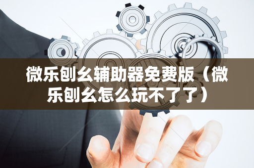 微乐刨幺辅助器免费版（微乐刨幺怎么玩不了了）