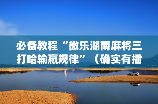 必备教程“微乐湖南麻将三打哈输赢规律”（确实有插件吗)