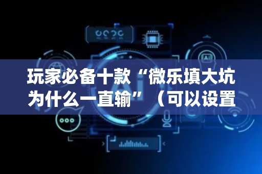 玩家必备十款“微乐填大坑为什么一直输”（可以设置输赢吗)