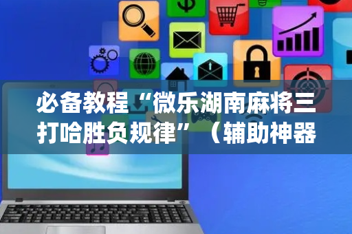 必备教程“微乐湖南麻将三打哈胜负规律”（辅助神器免费)