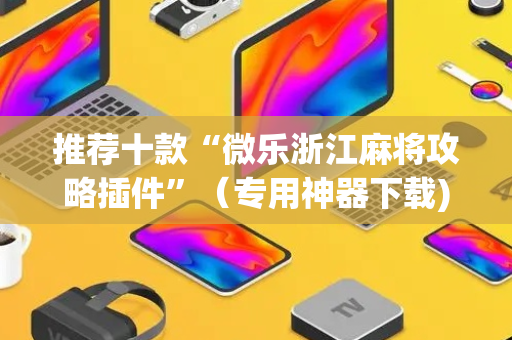 推荐十款“微乐浙江麻将攻略插件”（专用神器下载)