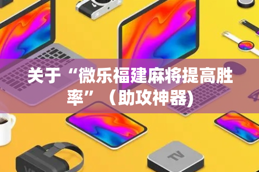 关于“微乐福建麻将提高胜率”（助攻神器)