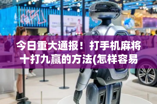 今日重大通报！打手机麻将十打九赢的方法(怎样容易赢)