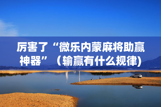 厉害了“微乐内蒙麻将助赢神器”（输赢有什么规律)