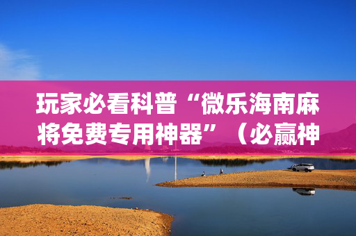 玩家必看科普“微乐海南麻将免费专用神器”（必赢神器辅助器)