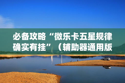 必备攻略“微乐卡五星规律确实有挂”（辅助器通用版)