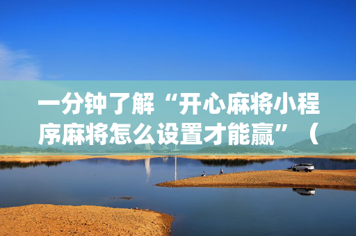 一分钟了解“开心麻将小程序麻将怎么设置才能赢”（可以设置输赢吗)