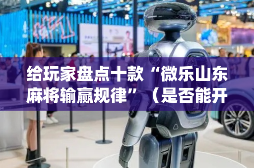 给玩家盘点十款“微乐山东麻将输赢规律”（是否能开挂)