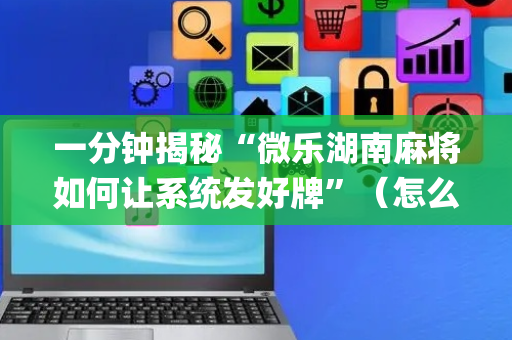 一分钟揭秘“微乐湖南麻将如何让系统发好牌”（怎么设置能有好牌)