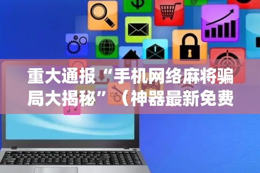 重大通报“手机网络麻将骗局大揭秘”（神器最新免费)