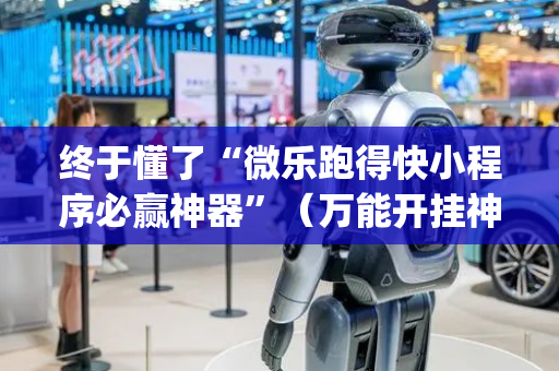 终于懂了“微乐跑得快小程序必赢神器”（万能开挂神器)