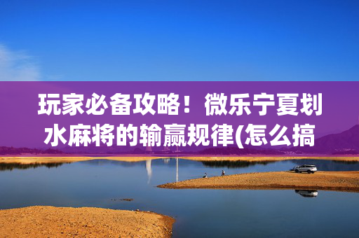 玩家必备攻略！微乐宁夏划水麻将的输赢规律(怎么搞提高胜率)