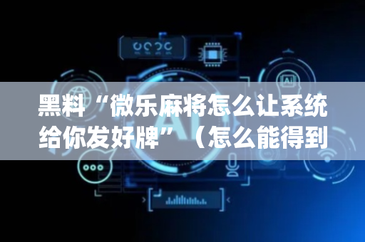 黑料“微乐麻将怎么让系统给你发好牌”（怎么能得到好牌)