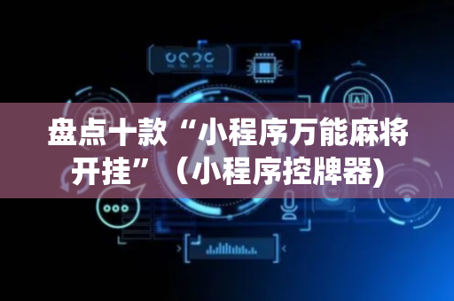 盘点十款“小程序万能麻将开挂”（小程序控牌器)