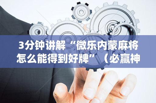 3分钟讲解“微乐内蒙麻将怎么能得到好牌”（必赢神器免费安装)