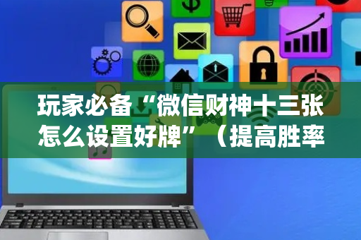 玩家必备“微信财神十三张怎么设置好牌”（提高胜率软件)