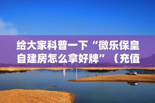 给大家科普一下“微乐保皇自建房怎么拿好牌”（充值会提高胜率么)