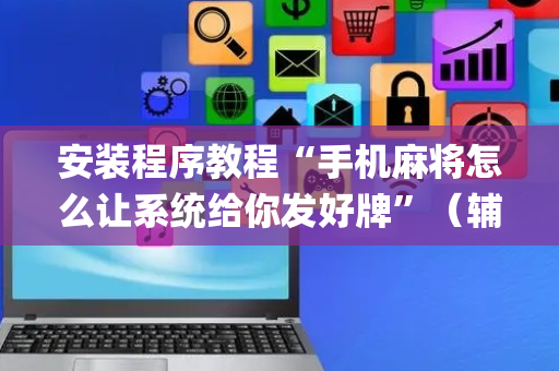 安装程序教程“手机麻将怎么让系统给你发好牌”（辅牌器插件购买)