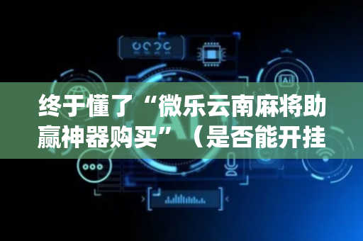 终于懂了“微乐云南麻将助赢神器购买”（是否能开挂)