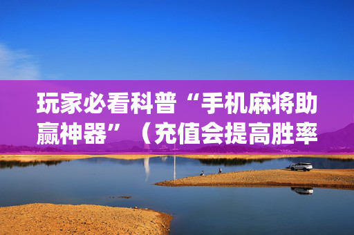 玩家必看科普“手机麻将助赢神器”（充值会提高胜率么)