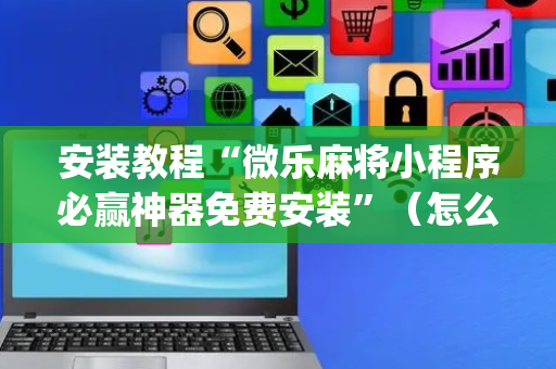 安装教程“微乐麻将小程序必赢神器免费安装”（怎么能调好牌)