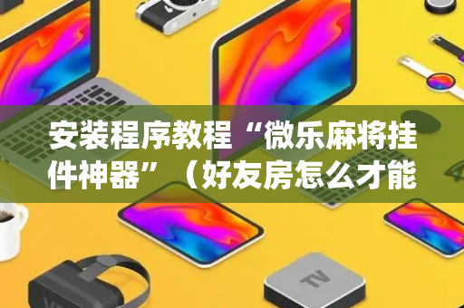 安装程序教程“微乐麻将挂件神器”（好友房怎么才能赢)
