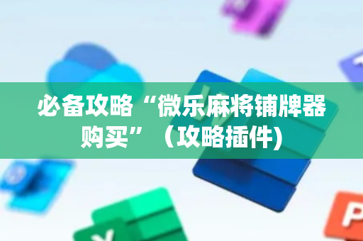 必备攻略“微乐麻将铺牌器购买”（攻略插件)