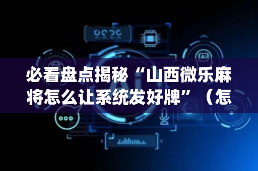 必看盘点揭秘“山西微乐麻将怎么让系统发好牌”（怎么提高胜率)