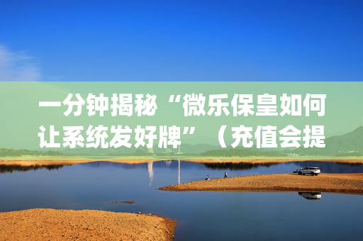 一分钟揭秘“微乐保皇如何让系统发好牌”（充值会提高胜率么)