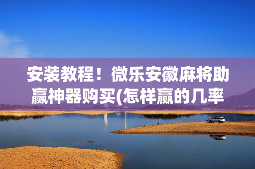 安装教程！微乐安徽麻将助赢神器购买(怎样赢的几率大)