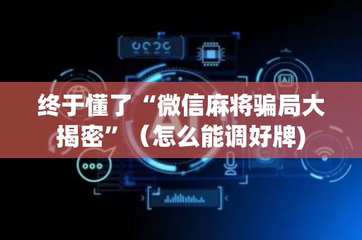 终于懂了“微信麻将骗局大揭密”（怎么能调好牌)