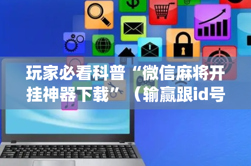 玩家必看科普“微信麻将开挂神器下载”（输赢跟id号有关系吗)