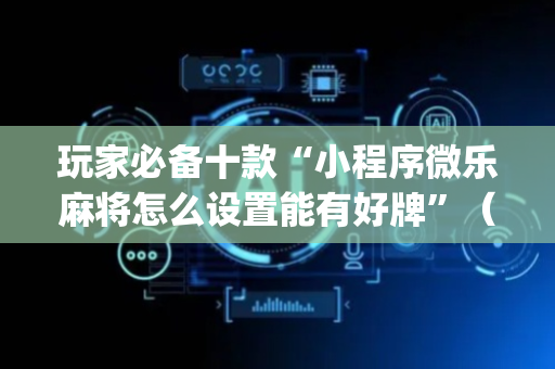 玩家必备十款“小程序微乐麻将怎么设置能有好牌”（小程序控牌器)