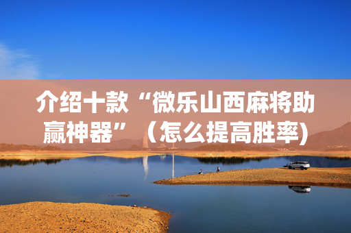 介绍十款“微乐山西麻将助赢神器”（怎么提高胜率)