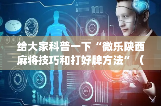 给大家科普一下“微乐陕西麻将技巧和打好牌方法”（透明挂辅助器)