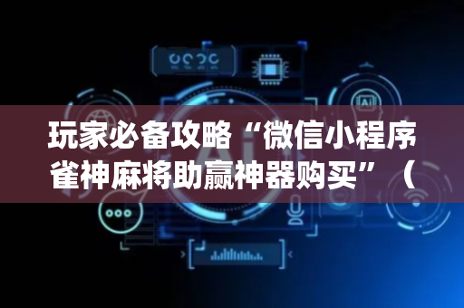 玩家必备攻略“微信小程序雀神麻将助赢神器购买”（是否能开挂)