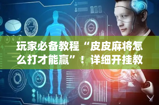 玩家必备教程“皮皮麻将怎么打才能赢”！详细开挂教程（确实真的有挂)-抖音