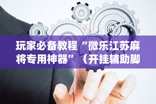 玩家必备教程“微乐江苏麻将专用神器”（开挂辅助脚本)