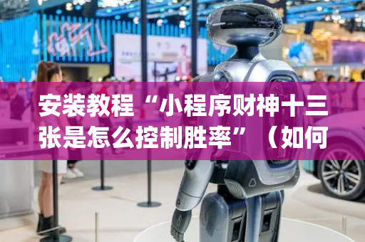 安装教程“小程序财神十三张是怎么控制胜率”（如何让系统发好牌)